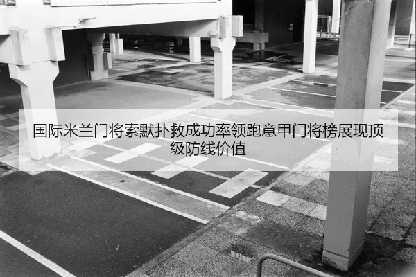 国际米兰门将索默扑救成功率领跑意甲门将榜展现顶级防线价值