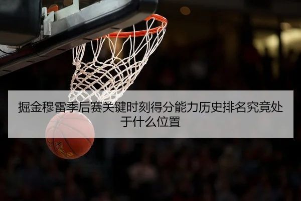 掘金穆雷季后赛关键时刻得分能力历史排名究竟处于什么位置