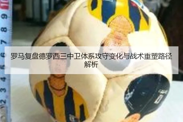 罗马复盘德罗西三中卫体系攻守变化与战术重塑路径解析