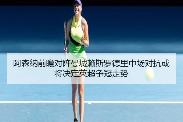 阿森纳前瞻对阵曼城赖斯罗德里中场对抗或将决定英超争冠走势