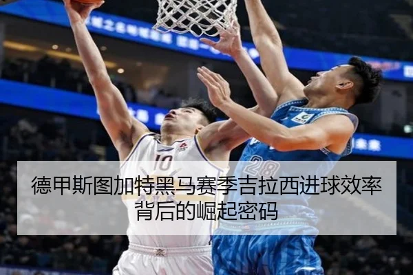 德甲斯图加特黑马赛季吉拉西进球效率背后的崛起密码