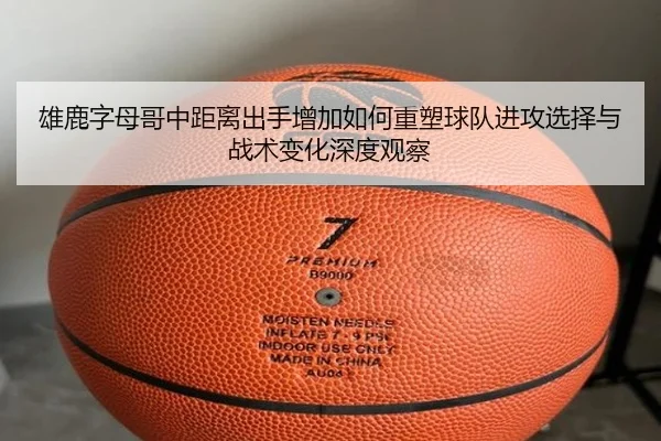 雄鹿字母哥中距离出手增加如何重塑球队进攻选择与战术变化深度观察