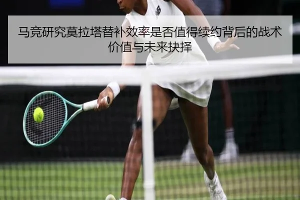 马竞研究莫拉塔替补效率是否值得续约背后的战术价值与未来抉择