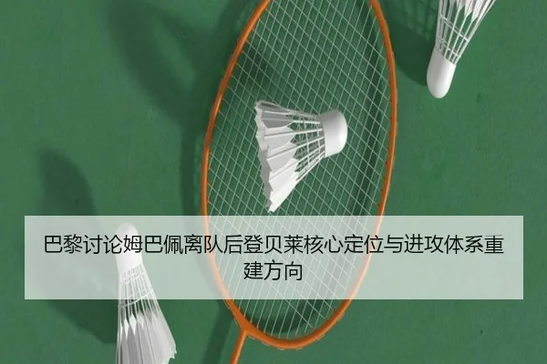 巴黎讨论姆巴佩离队后登贝莱核心定位与进攻体系重建方向