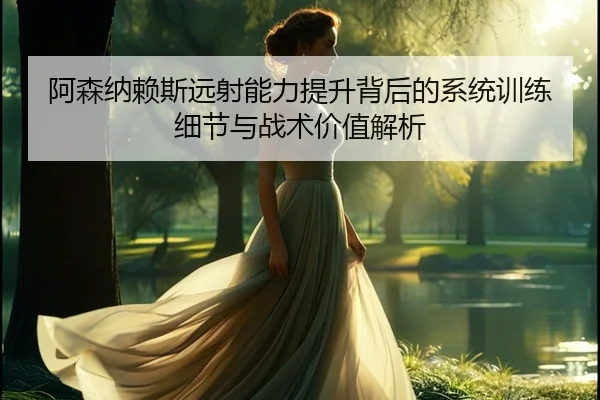 阿森纳赖斯远射能力提升背后的系统训练细节与战术价值解析