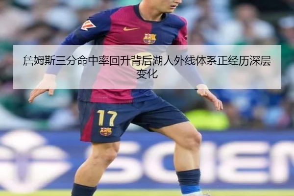 詹姆斯三分命中率回升背后湖人外线体系正经历深层变化