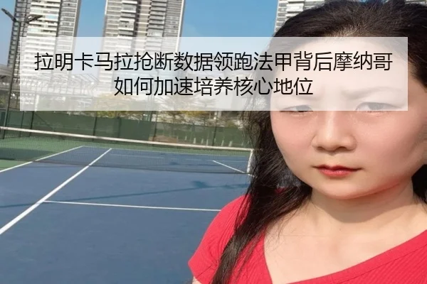 拉明卡马拉抢断数据领跑法甲背后摩纳哥如何加速培养核心地位